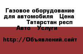 Газовое оборудование для автомобиля › Цена ­ 16 000 - Татарстан респ. Авто » Услуги   